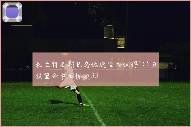 杜兰特近期状态低迷场均仅得165分投篮命中率惨淡33