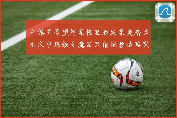 卡佩罗寄望阿莱格里激发莱奥潜力尤文中场缺乏魔笛只能依赖边路突破