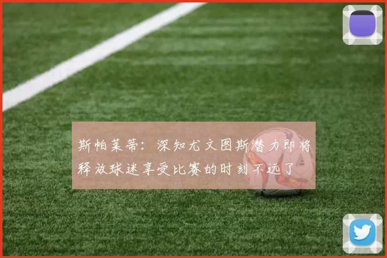 斯帕莱蒂：深知尤文图斯潜力即将释放球迷享受比赛的时刻不远了