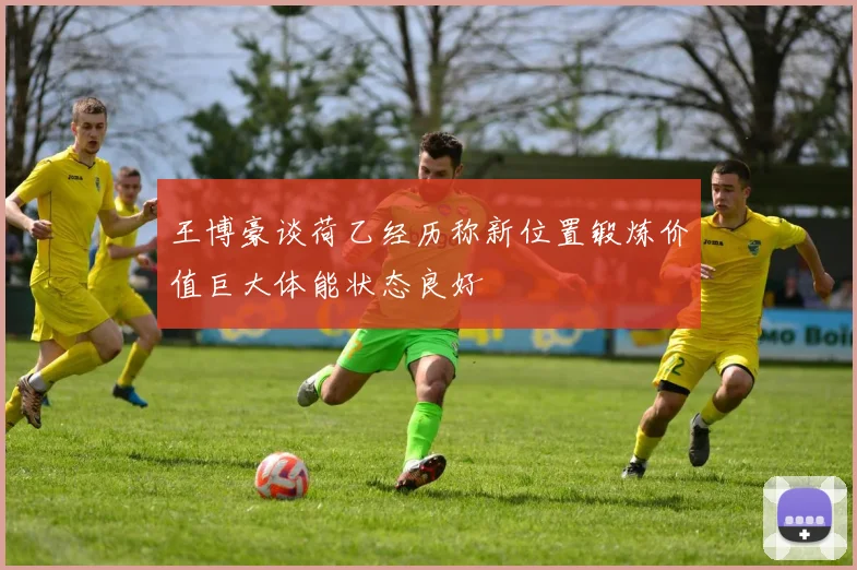 王博豪谈荷乙经历称新位置锻炼价值巨大体能状态良好