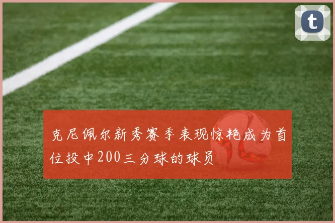 克尼佩尔新秀赛季表现惊艳成为首位投中200三分球的球员