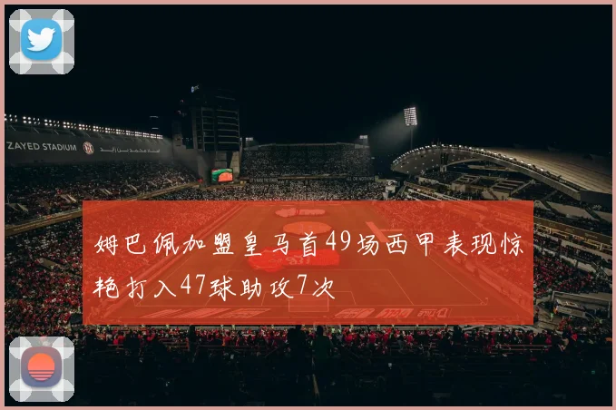 姆巴佩加盟皇马首49场西甲表现惊艳打入47球助攻7次