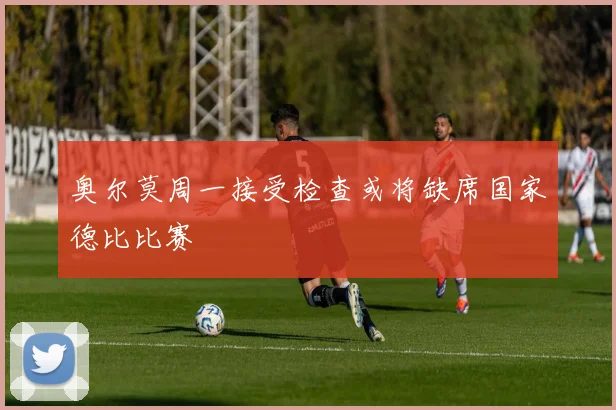奥尔莫周一接受检查或将缺席国家德比比赛