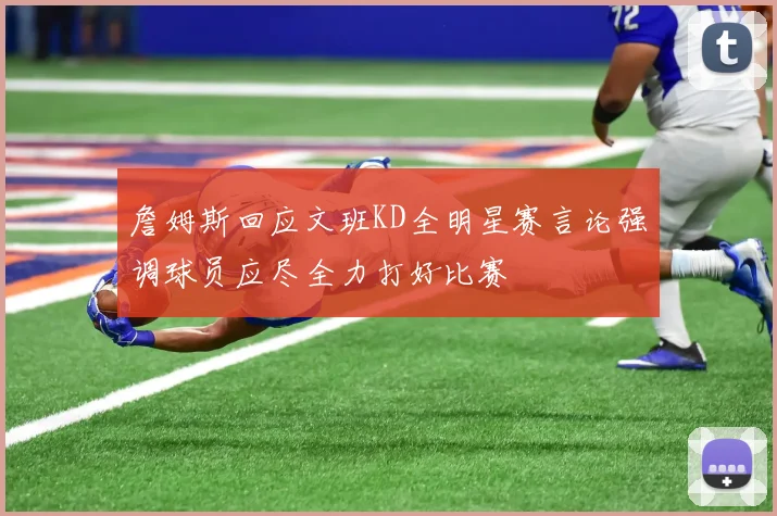 詹姆斯回应文班KD全明星赛言论强调球员应尽全力打好比赛