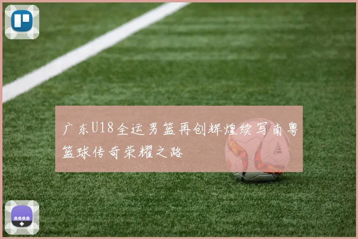 广东U18全运男篮再创辉煌续写南粤篮球传奇荣耀之路
