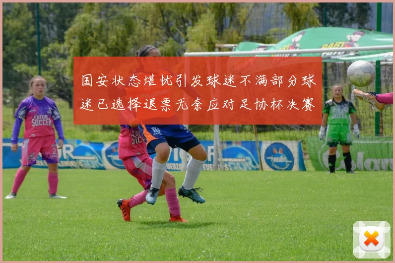 国安状态堪忧引发球迷不满部分球迷已选择退票无奈应对足协杯决赛