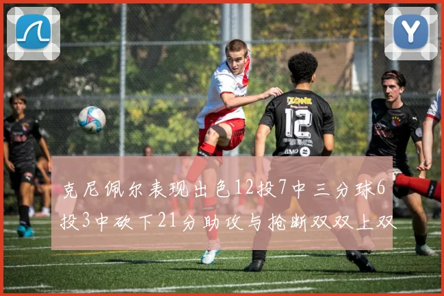 克尼佩尔表现出色12投7中三分球6投3中砍下21分助攻与抢断双双上双