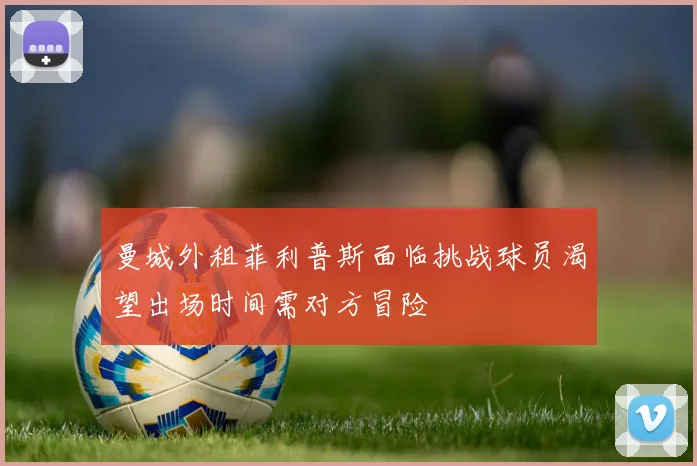 曼城外租菲利普斯面临挑战球员渴望出场时间需对方冒险