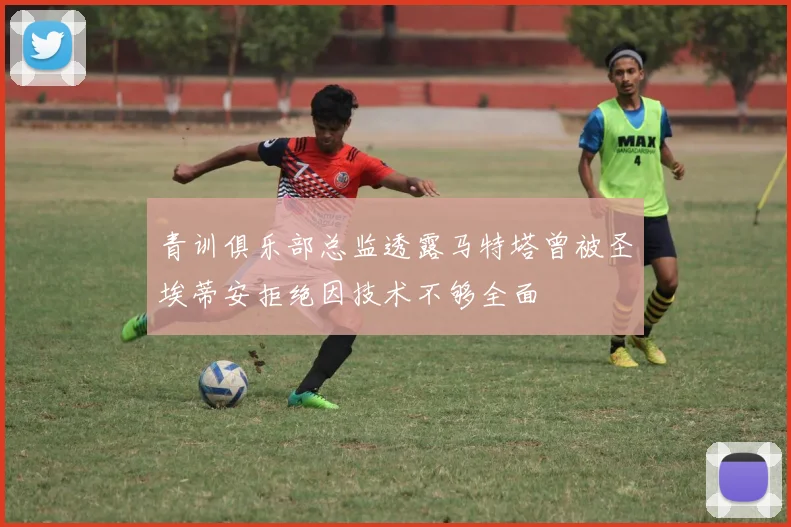 青训俱乐部总监透露马特塔曾被圣埃蒂安拒绝因技术不够全面