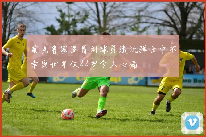 前克鲁塞罗青训球员遭流弹击中不幸离世年仅22岁令人心痛