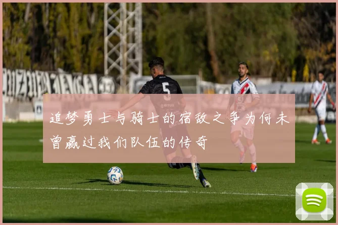 追梦勇士与骑士的宿敌之争为何未曾赢过我们队伍的传奇