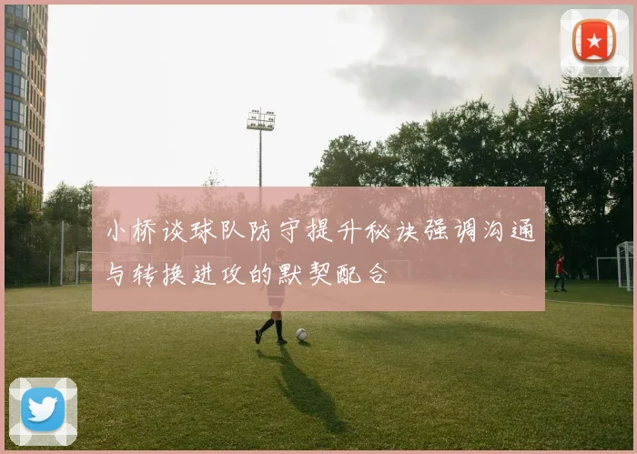 小桥谈球队防守提升秘诀强调沟通与转换进攻的默契配合