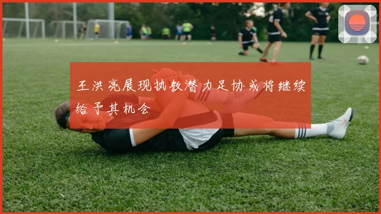 王洪亮展现执教潜力足协或将继续给予其机会
