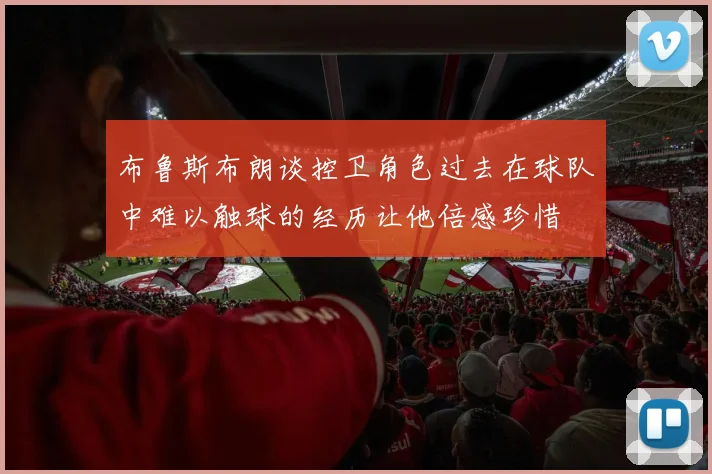 布鲁斯布朗谈控卫角色过去在球队中难以触球的经历让他倍感珍惜