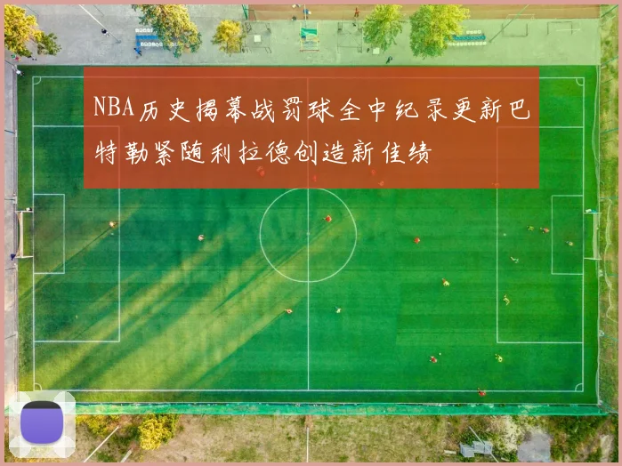 NBA历史揭幕战罚球全中纪录更新巴特勒紧随利拉德创造新佳绩