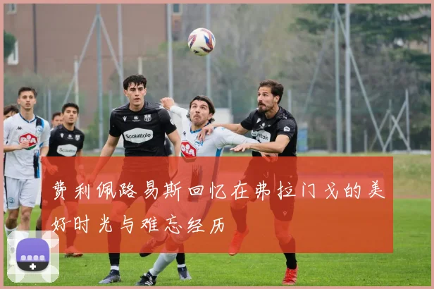 费利佩路易斯回忆在弗拉门戈的美好时光与难忘经历