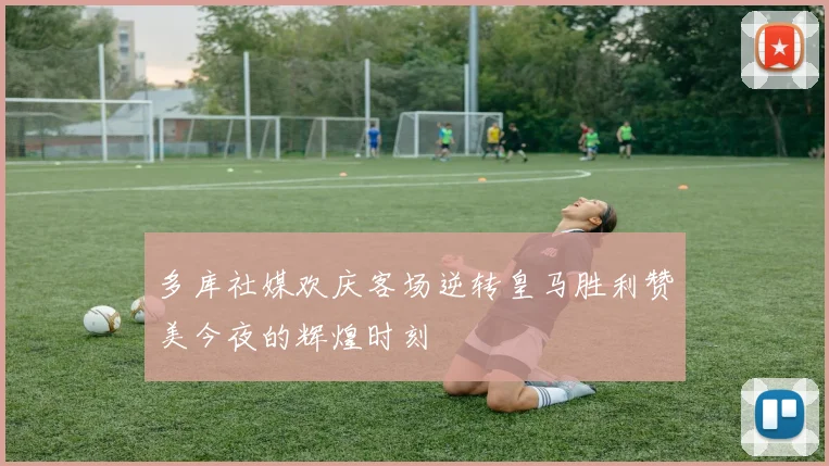 多库社媒欢庆客场逆转皇马胜利赞美今夜的辉煌时刻