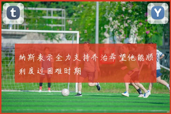 纳斯表示全力支持乔治希望他能顺利度过困难时期