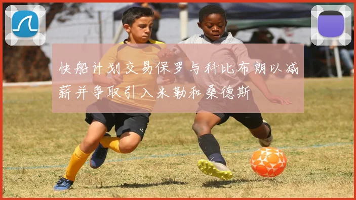 快船计划交易保罗与科比布朗以减薪并争取引入米勒和桑德斯