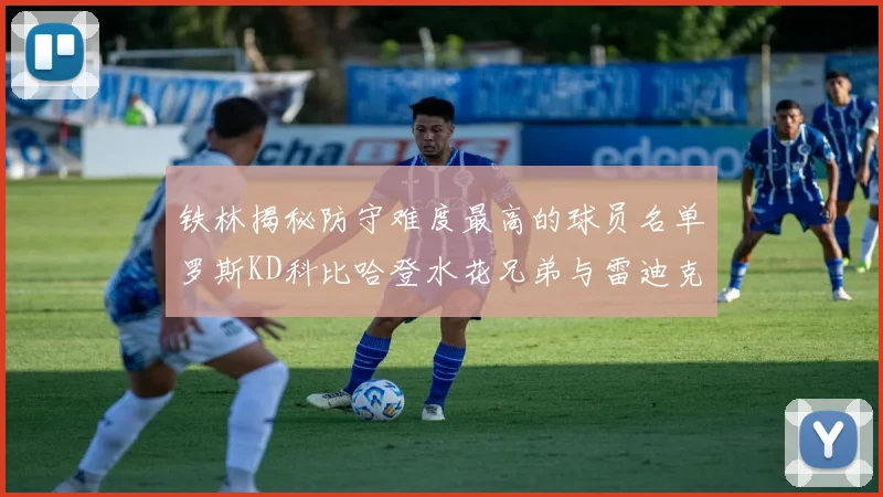 铁林揭秘防守难度最高的球员名单罗斯KD科比哈登水花兄弟与雷迪克