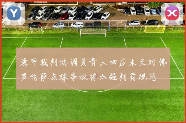 意甲裁判协调负责人回应米兰对佛罗伦萨点球争议将加强判罚规范
