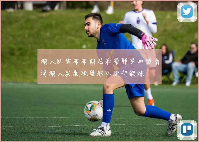 湖人队宣布布朗尼和蒂耶罗加盟南湾湖人发展联盟球队进行锻炼