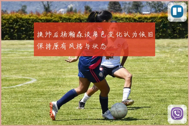 换帅后杨瀚森谈角色变化认为依旧保持原有风格与状态