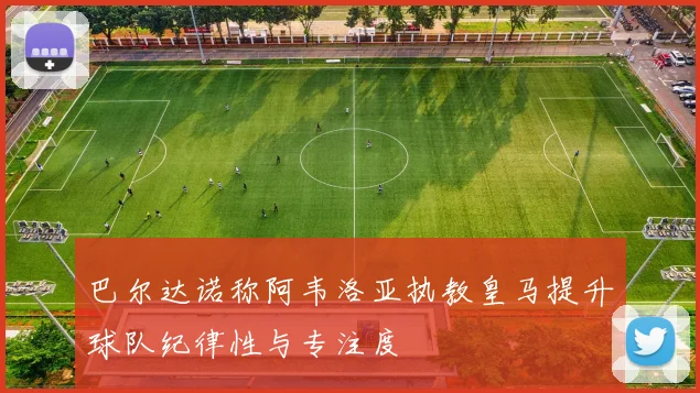 巴尔达诺称阿韦洛亚执教皇马提升球队纪律性与专注度