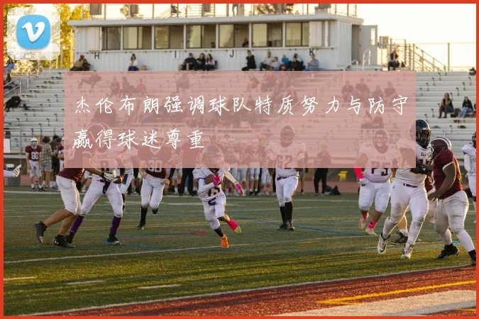 杰伦布朗强调球队特质努力与防守赢得球迷尊重